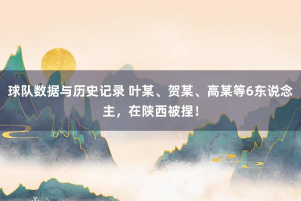 球队数据与历史记录 叶某、贺某、高某等6东说念主，在陕西被捏！