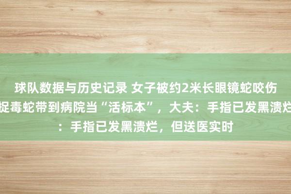 球队数据与历史记录 女子被约2米长眼镜蛇咬伤手指，单手活捉毒蛇带到病院当“活标本”，大夫：手指已发黑溃烂，但送医实时