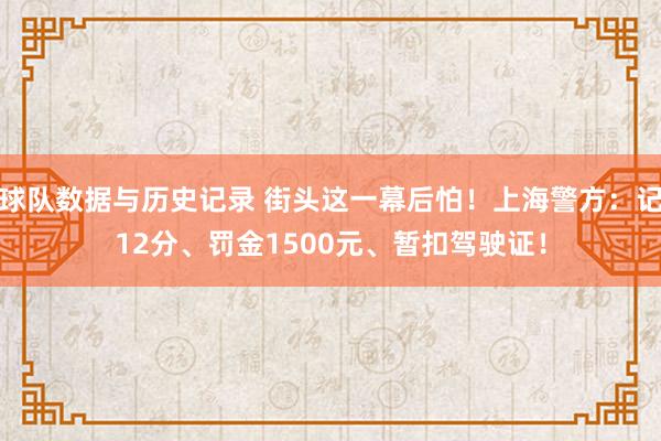 球队数据与历史记录 街头这一幕后怕！上海警方：记12分、罚金1500元、暂扣驾驶证！