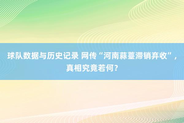 球队数据与历史记录 网传“河南蒜薹滞销弃收”，真相究竟若何？