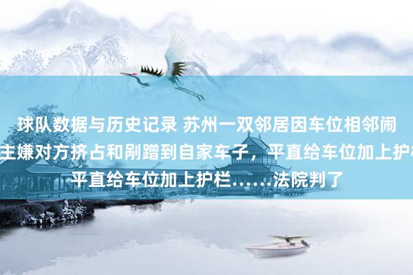 球队数据与历史记录 苏州一双邻居因车位相邻闹矛盾，一东说念主嫌对方挤占和剐蹭到自家车子，平直给车位加上护栏……法院判了