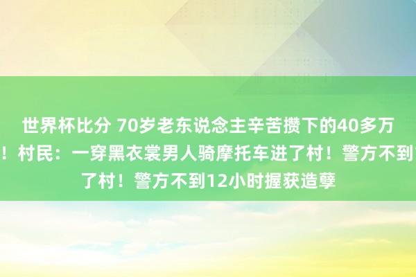 世界杯比分 70岁老东说念主辛苦攒下的40多万养老钱整夜被盗！村民：一穿黑衣裳男人骑摩托车进了村！警方不到12小时握获造孽
