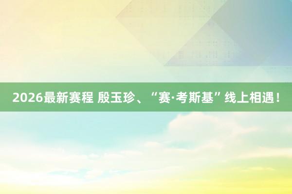 2026最新赛程 殷玉珍、“赛·考斯基”线上相遇！