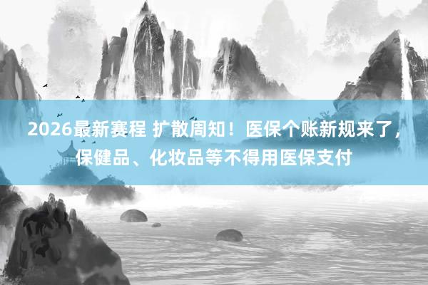 2026最新赛程 扩散周知！医保个账新规来了，保健品、化妆品等不得用医保支付
