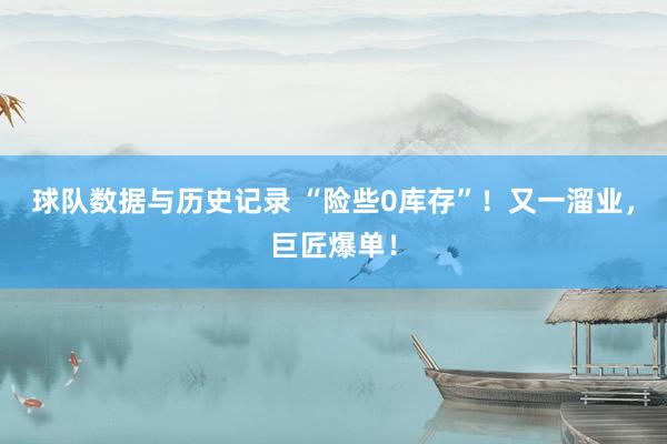 球队数据与历史记录 “险些0库存”！又一溜业，巨匠爆单！