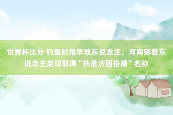 世界杯比分 钓鱼时甩竿救东说念主，河南郏县东说念主赵明取得“扶危济困袼褙”名称