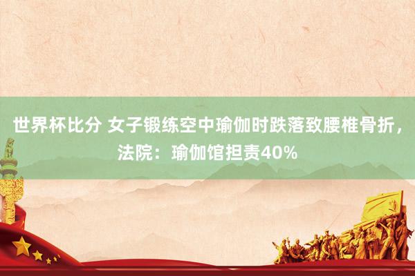 世界杯比分 女子锻练空中瑜伽时跌落致腰椎骨折，法院：瑜伽馆担责40%