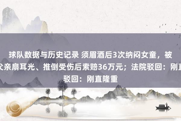 球队数据与历史记录 须眉酒后3次纳闷女童，被女童父亲扇耳光、推倒受伤后索赔36万元；法院驳回：刚直隆重