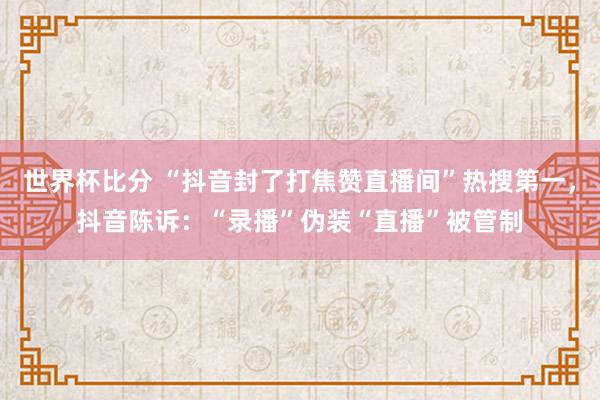世界杯比分 “抖音封了打焦赞直播间”热搜第一，抖音陈诉：“录播”伪装“直播”被管制