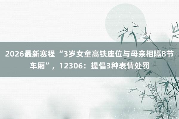 2026最新赛程 “3岁女童高铁座位与母亲相隔8节车厢”，12306：提倡3种表情处罚