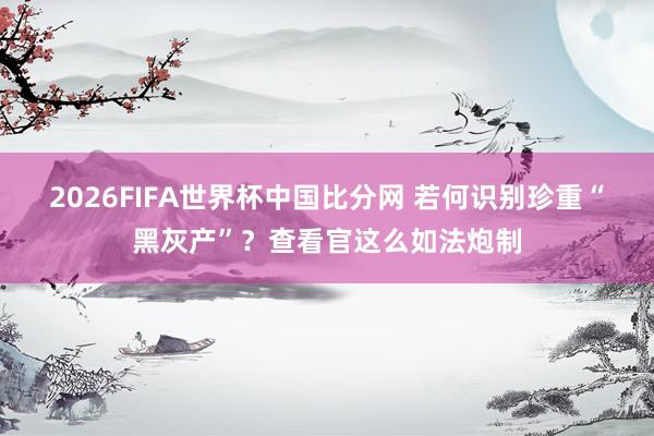 2026FIFA世界杯中国比分网 若何识别珍重“黑灰产”？查看官这么如法炮制