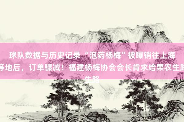 球队数据与历史记录 “泡药杨梅”被曝销往上海等地后，订单骤减！福建杨梅协会会长肯求给果农生路