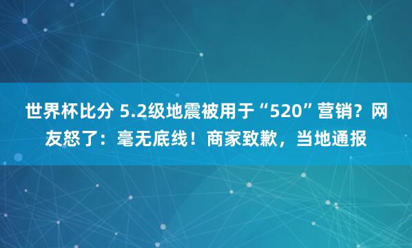 世界杯比分 5.2级地震被用于“520”营销？网友怒了：毫无底线！商家致歉，当地通报