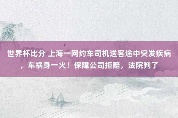 世界杯比分 上海一网约车司机送客途中突发疾病，车祸身一火！保障公司拒赔，法院判了