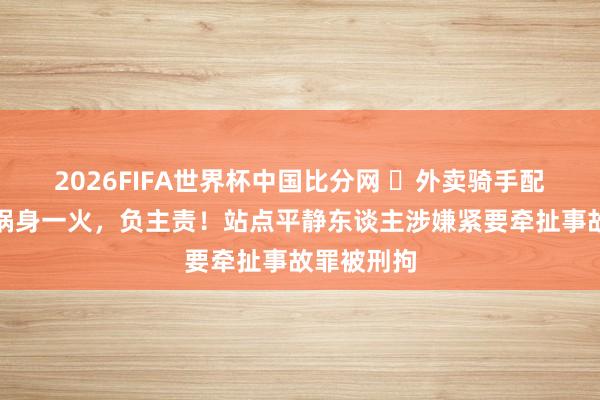 2026FIFA世界杯中国比分网 ​外卖骑手配送时遇车祸身一火，负主责！站点平静东谈主涉嫌紧要牵扯事故罪被刑拘