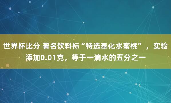 世界杯比分 著名饮料标“特选奉化水蜜桃” ，实验添加0.01克，等于一滴水的五分之一