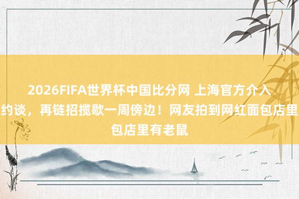 2026FIFA世界杯中国比分网 上海官方介入：已被约谈，再链招揽歇一周傍边！网友拍到网红面包店里有老鼠