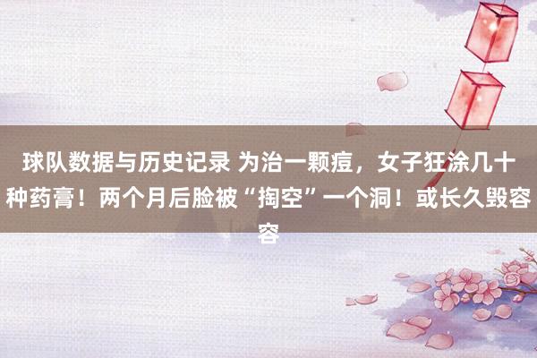 球队数据与历史记录 为治一颗痘，女子狂涂几十种药膏！两个月后脸被“掏空”一个洞！或长久毁容