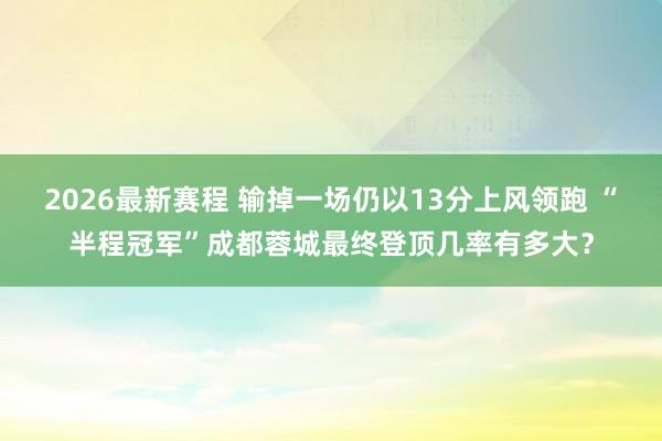 2026最新赛程 输掉一场仍以13分上风领跑 “半程冠军”成都蓉城最终登顶几率有多大？