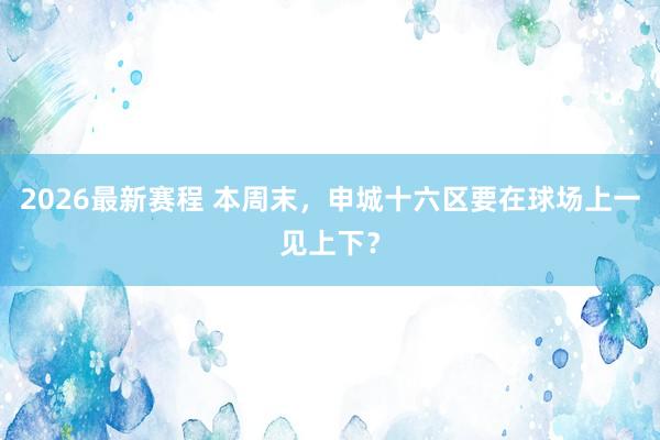 2026最新赛程 本周末，申城十六区要在球场上一见上下？