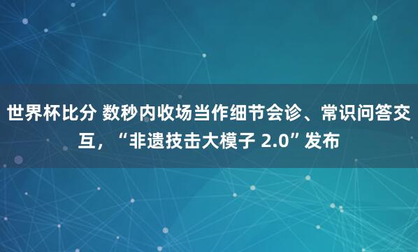 世界杯比分 数秒内收场当作细节会诊、常识问答交互，“非遗技击大模子 2.0”发布