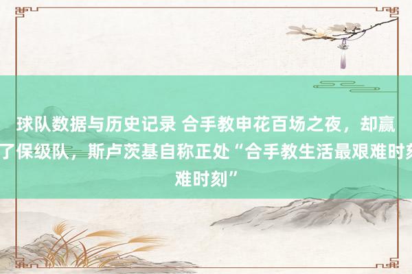 球队数据与历史记录 合手教申花百场之夜，却赢不了保级队，斯卢茨基自称正处“合手教生活最艰难时刻”