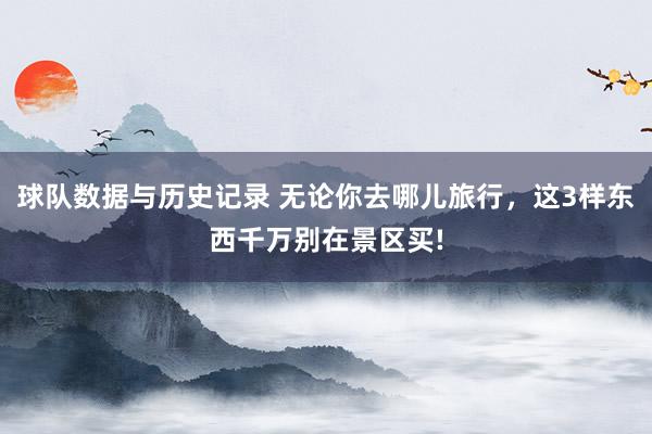 球队数据与历史记录 无论你去哪儿旅行，这3样东西千万别在景区买!