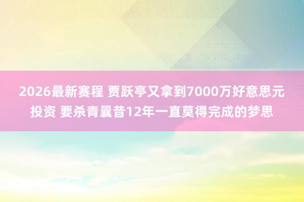2026最新赛程 贾跃亭又拿到7000万好意思元投资 要杀青曩昔12年一直莫得完成的梦思