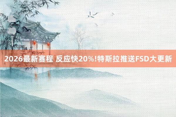 2026最新赛程 反应快20%!特斯拉推送FSD大更新