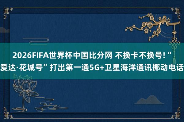 2026FIFA世界杯中国比分网 不换卡不换号!“爱达·花城号”打出第一通5G+卫星海洋通讯挪动电话