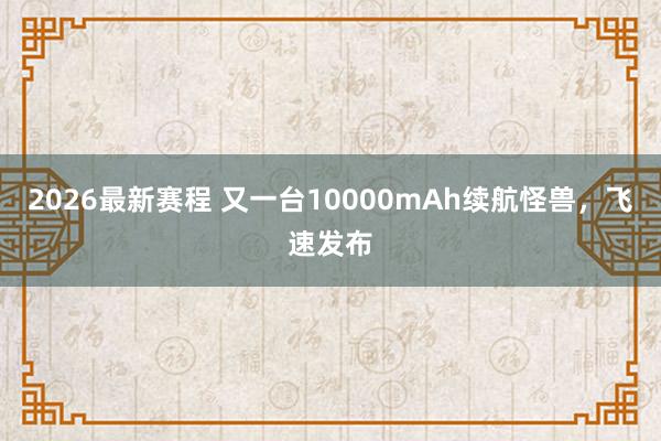 2026最新赛程 又一台10000mAh续航怪兽，飞速发布