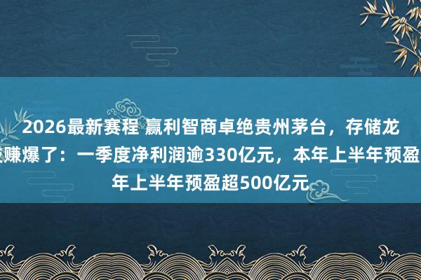2026最新赛程 赢利智商卓绝贵州茅台，存储龙头长鑫科技赚爆了：一季度净利润逾330亿元，本年上半年预盈超500亿元
