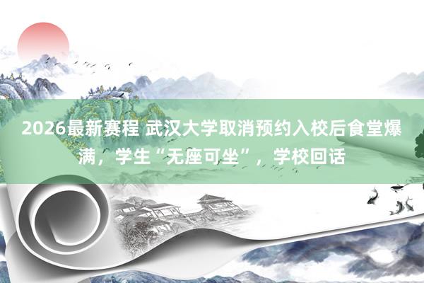 2026最新赛程 武汉大学取消预约入校后食堂爆满，学生“无座可坐”，学校回话