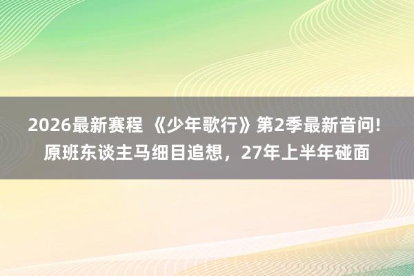 2026最新赛程 《少年歌行》第2季最新音问! 原班东谈主马细目追想，27年上半年碰面