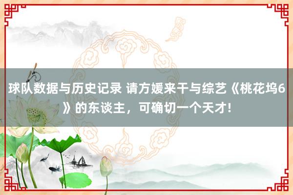 球队数据与历史记录 请方媛来干与综艺《桃花坞6》的东谈主，可确切一个天才!