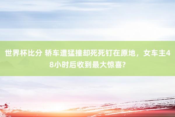世界杯比分 轿车遭猛撞却死死钉在原地，女车主48小时后收到最大惊喜?