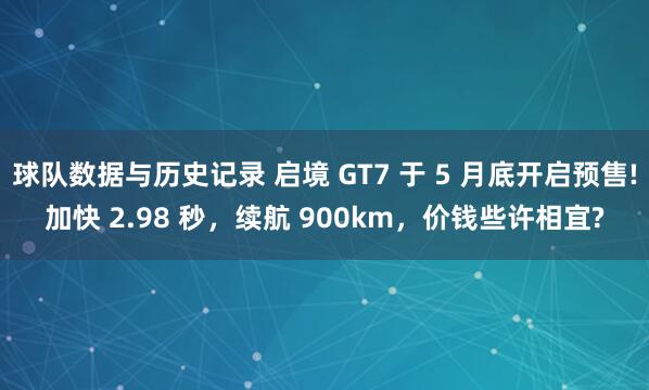 球队数据与历史记录 启境 GT7 于 5 月底开启预售!加快 2.98 秒，续航 900km，价钱些许相宜?