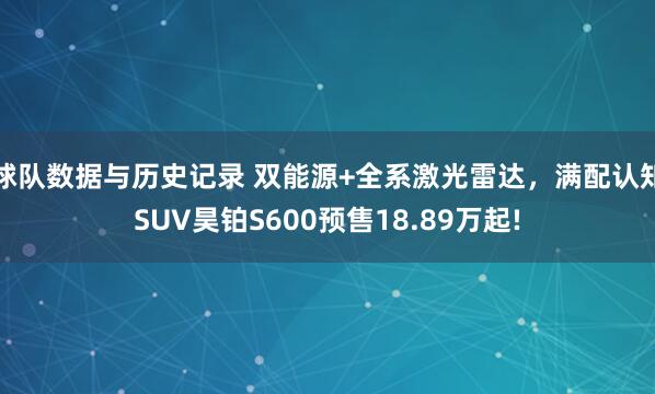 球队数据与历史记录 双能源+全系激光雷达，满配认知SUV昊铂S600预售18.89万起!