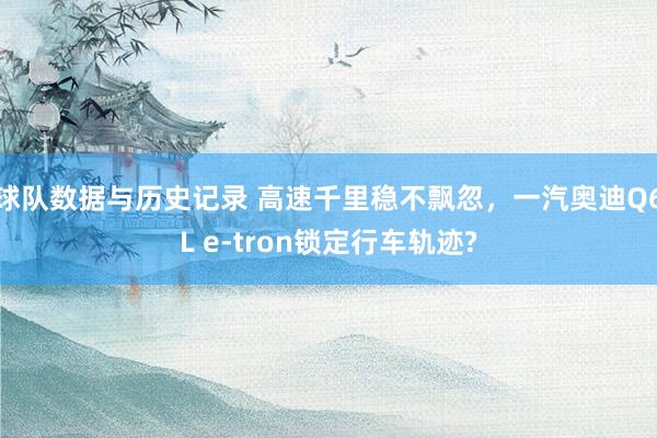 球队数据与历史记录 高速千里稳不飘忽，一汽奥迪Q6L e-tron锁定行车轨迹?