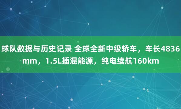 球队数据与历史记录 全球全新中级轿车，车长4836mm，1.5L插混能源，纯电续航160km
