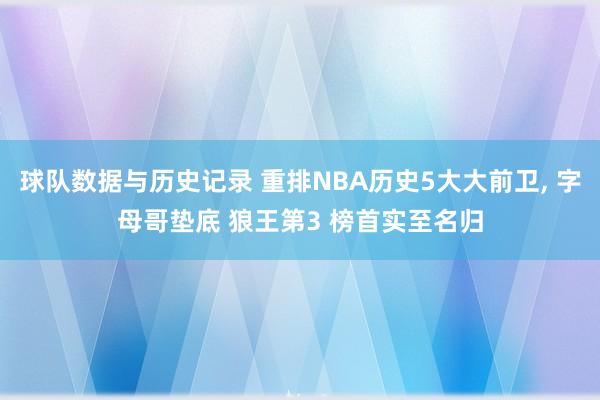 球队数据与历史记录 重排NBA历史5大大前卫， 字母哥垫底 狼王第3 榜首实至名归