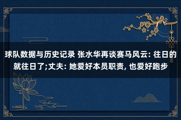 球队数据与历史记录 张水华再谈赛马风云: 往日的就往日了;丈夫: 她爱好本员职责， 也爱好跑步