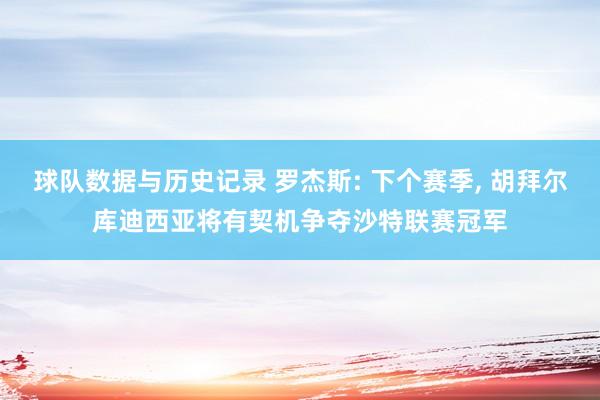 球队数据与历史记录 罗杰斯: 下个赛季， 胡拜尔库迪西亚将有契机争夺沙特联赛冠军