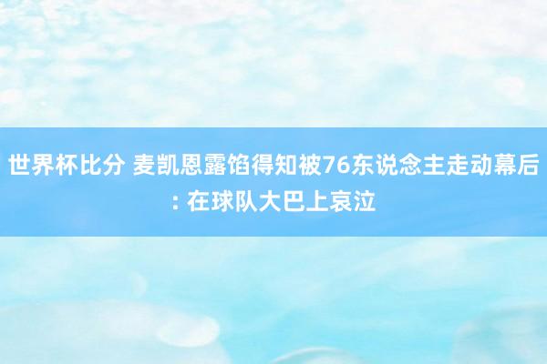 世界杯比分 麦凯恩露馅得知被76东说念主走动幕后: 在球队大巴上哀泣
