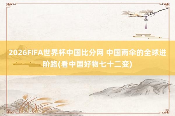 2026FIFA世界杯中国比分网 中国雨伞的全球进阶路(看中国好物七十二变)