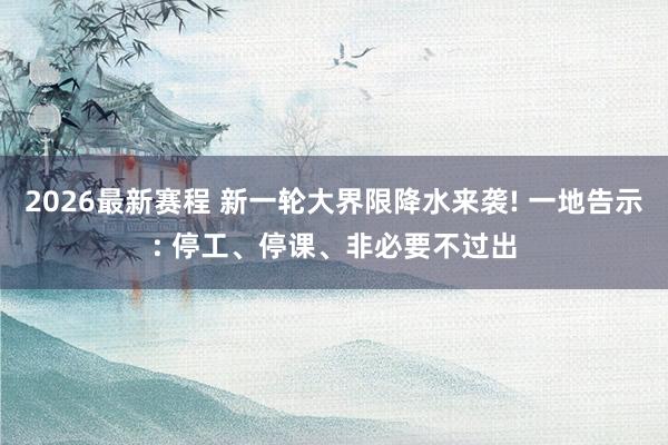 2026最新赛程 新一轮大界限降水来袭! 一地告示: 停工、停课、非必要不过出