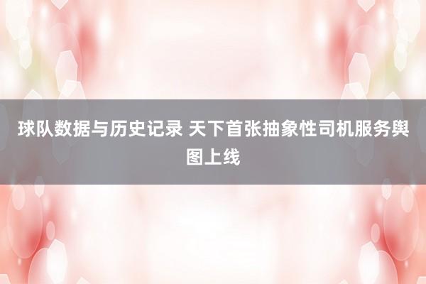 球队数据与历史记录 天下首张抽象性司机服务舆图上线
