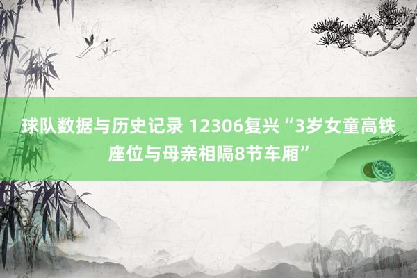 球队数据与历史记录 12306复兴“3岁女童高铁座位与母亲相隔8节车厢”