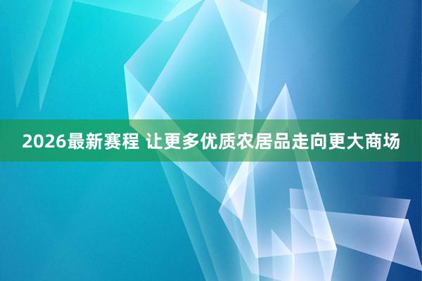 2026最新赛程 让更多优质农居品走向更大商场