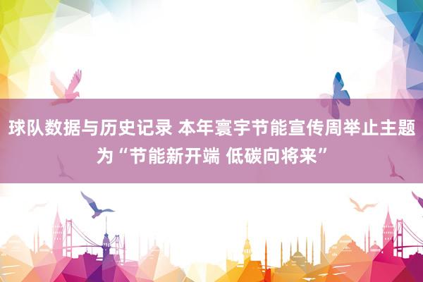 球队数据与历史记录 本年寰宇节能宣传周举止主题为“节能新开端 低碳向将来”